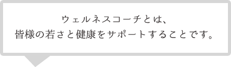 ウェルネスコーチとは、皆様の若さと健康をサポートすることです。